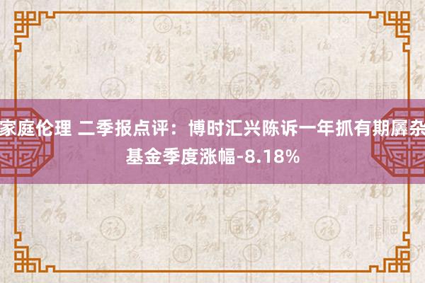 家庭伦理 二季报点评：博时汇兴陈诉一年抓有期羼杂基金季度涨幅-8.18%