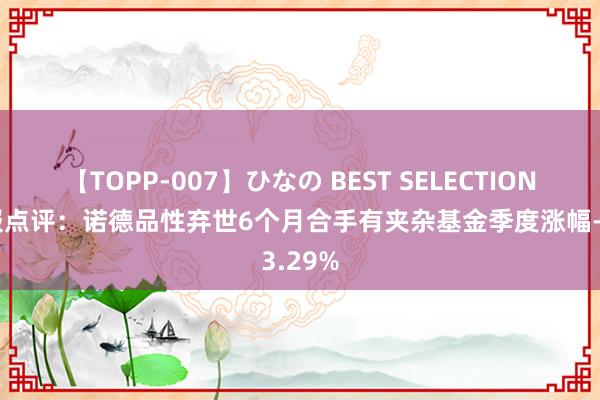 【TOPP-007】ひなの BEST SELECTION 二季报点评：诺德品性弃世6个月合手有夹杂基金季度涨幅-3.29%