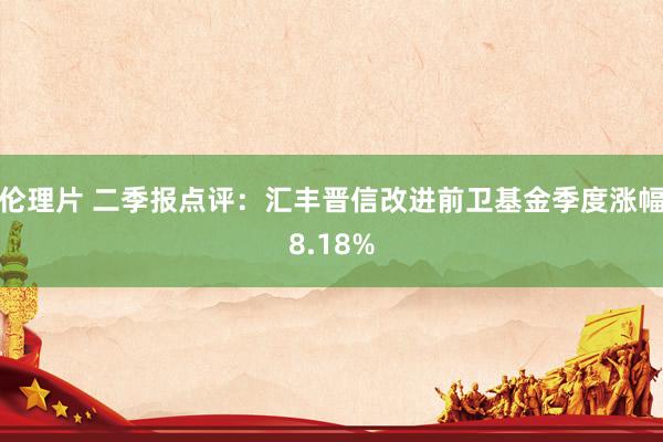 伦理片 二季报点评：汇丰晋信改进前卫基金季度涨幅8.18%