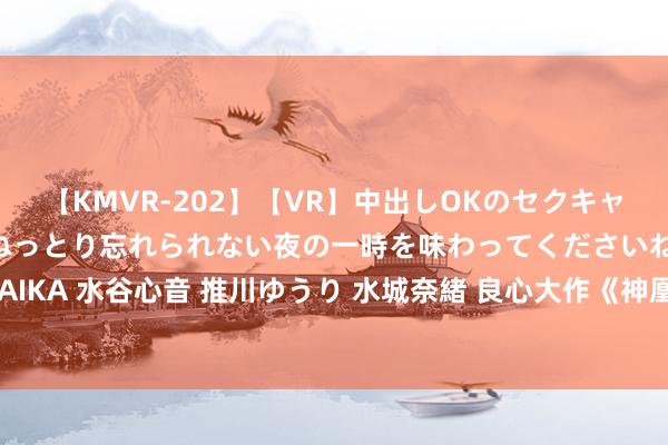 【KMVR-202】【VR】中出しOKのセクキャバにようこそ◆～濃密ねっとり忘れられない夜の一時を味わってくださいね◆～ 波多野結衣 AIKA 水谷心音 推川ゆうり 水城奈緒 良心大作《神凰武帝》，还游荡啥？逆袭的日子要来啦！