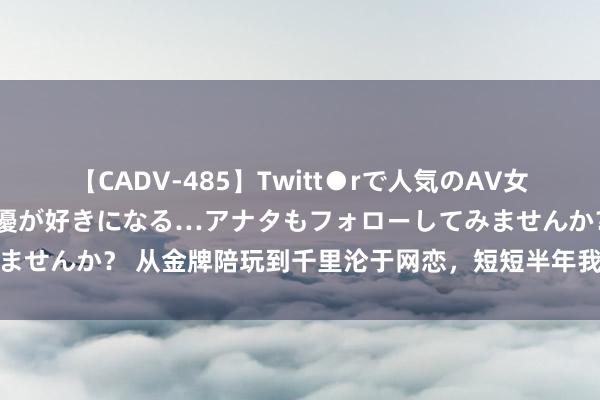 【CADV-485】Twitt●rで人気のAV女優 SNSでますますAV女優が好きになる…アナタもフォローしてみませんか？ 从金牌陪玩到千里沦于网恋，短短半年我为女友花了五十万