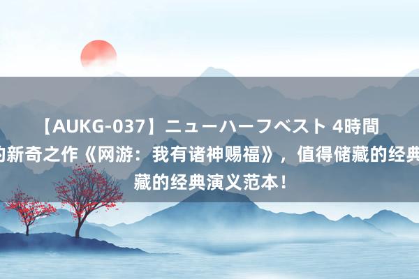 【AUKG-037】ニューハーフベスト 4時間 最受接待的新奇之作《网游：我有诸神赐福》，值得储藏的经典演义范本！