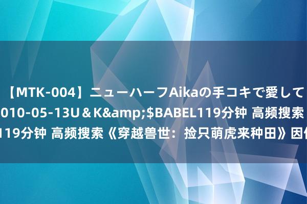 【MTK-004】ニューハーフAikaの手コキで愛して…。</a>2010-05-13U＆K&$BABEL119分钟 高频搜索《穿越兽世：捡只萌虎来种田》因何书荒急需它！