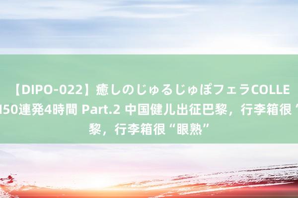 【DIPO-022】癒しのじゅるじゅぽフェラCOLLECTION50連発4時間 Part.2 中国健儿出征巴黎，行李箱很“眼熟”