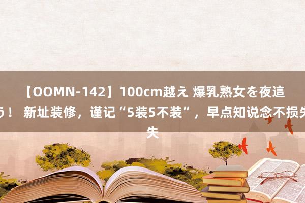 【OOMN-142】100cm越え 爆乳熟女を夜這う！ 新址装修，谨记“5装5不装”，早点知说念不损失