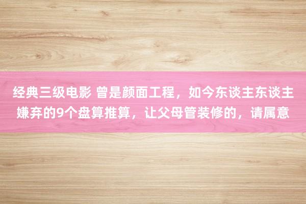 经典三级电影 曾是颜面工程，如今东谈主东谈主嫌弃的9个盘算推算，让父母管装修的，请属意