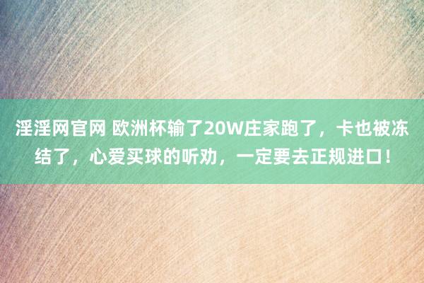 淫淫网官网 欧洲杯输了20W庄家跑了，卡也被冻结了，心爱买球的听劝，一定要去正规进口！