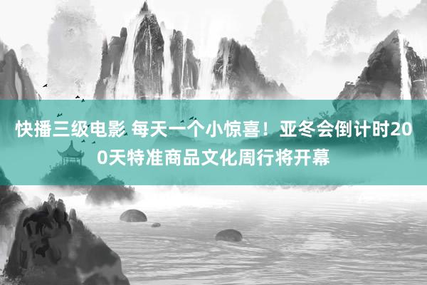 快播三级电影 每天一个小惊喜！亚冬会倒计时200天特准商品文化周行将开幕