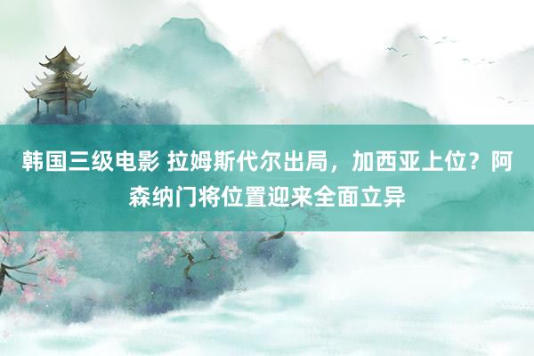 韩国三级电影 拉姆斯代尔出局，加西亚上位？阿森纳门将位置迎来全面立异