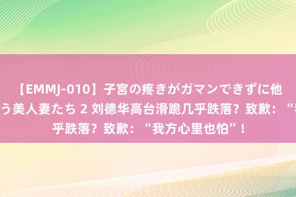 【EMMJ-010】子宮の疼きがガマンできずに他人棒でヨガリ狂う美人妻たち 2 刘德华高台滑跪几乎跌落？致歉：“我方心里也怕”！