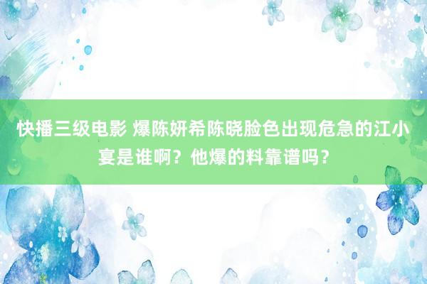 快播三级电影 爆陈妍希陈晓脸色出现危急的江小宴是谁啊？他爆的料靠谱吗？