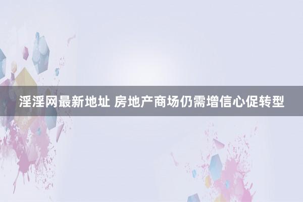 淫淫网最新地址 房地产商场仍需增信心促转型