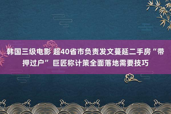 韩国三级电影 超40省市负责发文蔓延二手房“带押过户” 巨匠称计策全面落地需要技巧