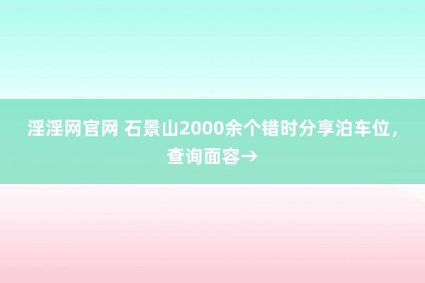 淫淫网官网 石景山2000余个错时分享泊车位，查询面容→