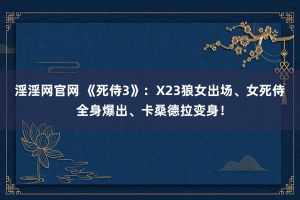 淫淫网官网 《死侍3》：X23狼女出场、女死侍全身爆出、卡桑德拉变身！