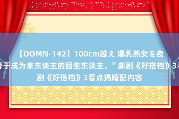 【OOMN-142】100cm越え 爆乳熟女を夜這う！ “配头等于成为家东谈主的目生东谈主。”新剧《好搭档》3看点揭婚配内容