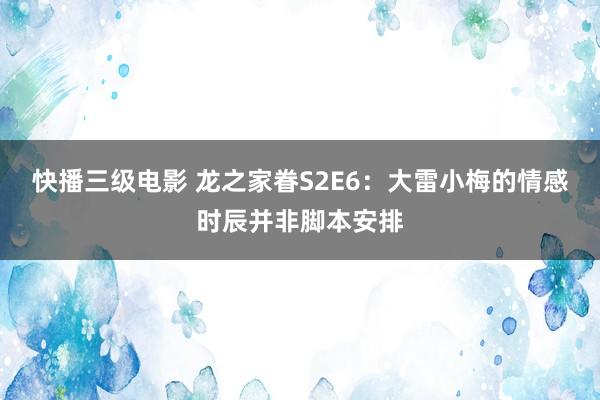 快播三级电影 龙之家眷S2E6：大雷小梅的情感时辰并非脚本安排