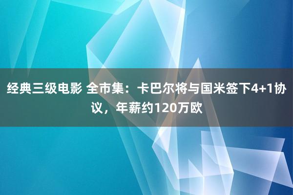 经典三级电影 全市集：卡巴尔将与国米签下4+1协议，年薪约120万欧