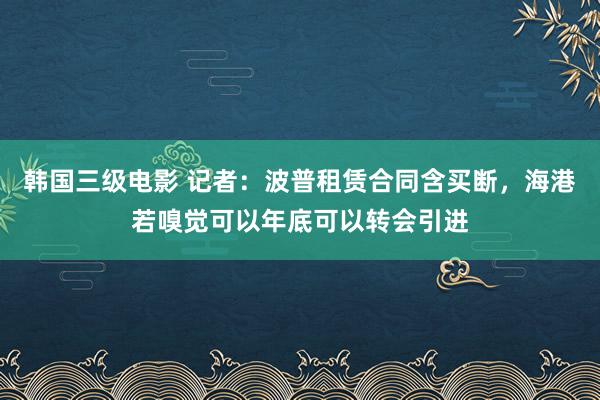 韩国三级电影 记者：波普租赁合同含买断，海港若嗅觉可以年底可以转会引进