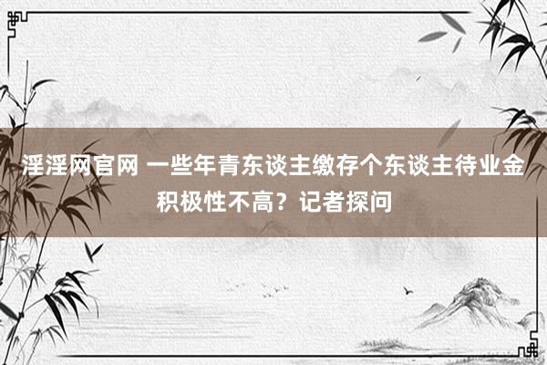 淫淫网官网 一些年青东谈主缴存个东谈主待业金积极性不高？记者探问