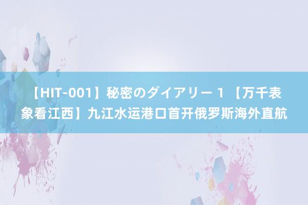 【HIT-001】秘密のダイアリー 1 【万千表象看江西】九江水运港口首开俄罗斯海外直航