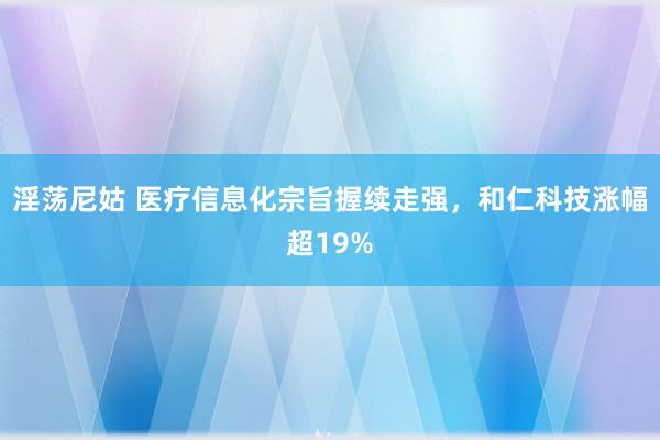 淫荡尼姑 医疗信息化宗旨握续走强，和仁科技涨幅超19%