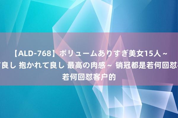 【ALD-768】ボリュームありすぎ美女15人～抱いて良し 抱かれて良し 最高の肉感～ 销冠都是若何回怼客户的