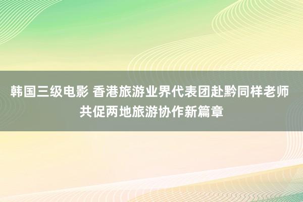 韩国三级电影 香港旅游业界代表团赴黔同样老师 共促两地旅游协作新篇章