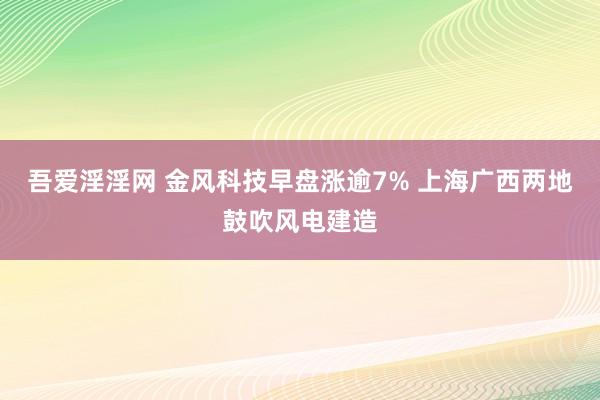 吾爱淫淫网 金风科技早盘涨逾7% 上海广西两地鼓吹风电建造