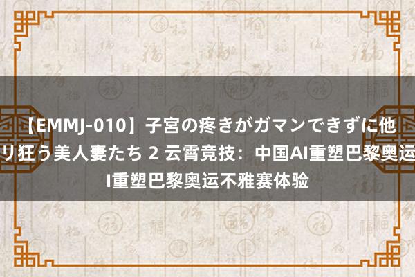 【EMMJ-010】子宮の疼きがガマンできずに他人棒でヨガリ狂う美人妻たち 2 云霄竞技：中国AI重塑巴黎奥运不雅赛体验