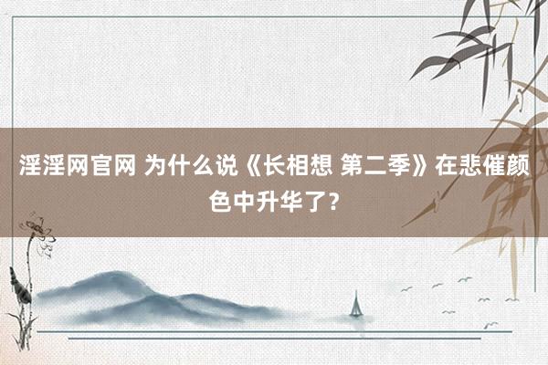 淫淫网官网 为什么说《长相想 第二季》在悲催颜色中升华了？