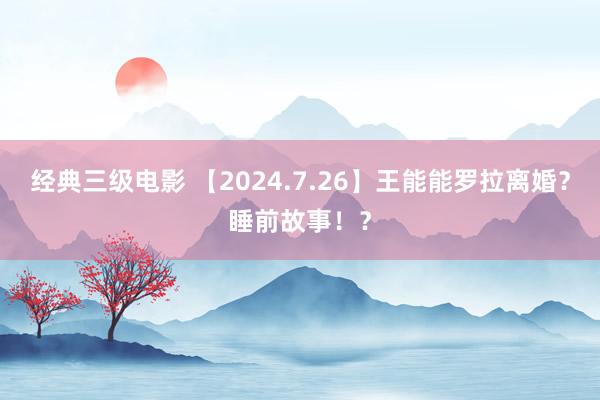 经典三级电影 【2024.7.26】王能能罗拉离婚？睡前故事！？