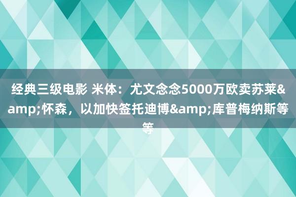 经典三级电影 米体：尤文念念5000万欧卖苏莱&怀森，以加快签托迪博&库普梅纳斯等