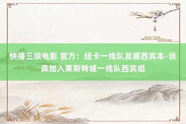 快播三级电影 官方：纽卡一线队发展西宾本-谈森加入莱斯特城一线队西宾组