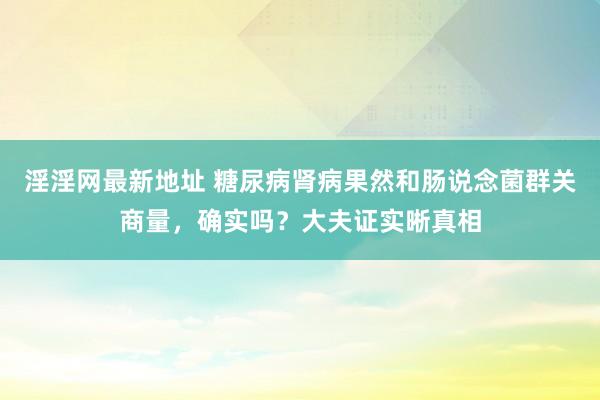 淫淫网最新地址 糖尿病肾病果然和肠说念菌群关商量，确实吗？大夫证实晰真相