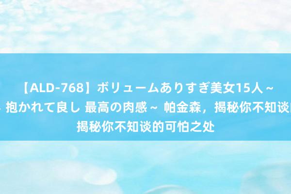 【ALD-768】ボリュームありすぎ美女15人～抱いて良し 抱かれて良し 最高の肉感～ 帕金森，揭秘你不知谈的可怕之处