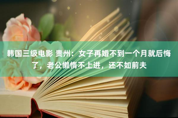 韩国三级电影 贵州：女子再婚不到一个月就后悔了，老公懒惰不上进，还不如前夫