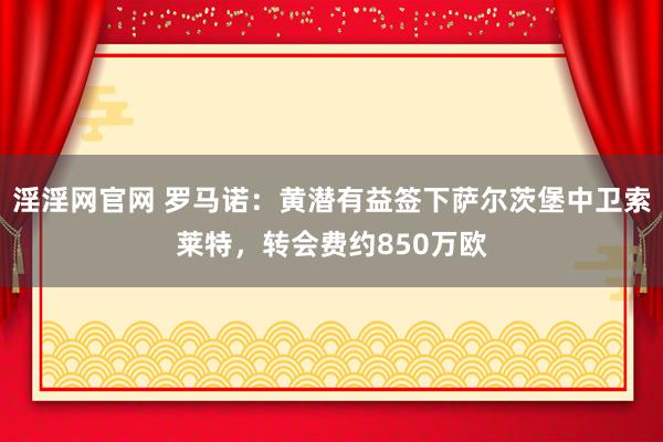 淫淫网官网 罗马诺：黄潜有益签下萨尔茨堡中卫索莱特，转会费约850万欧