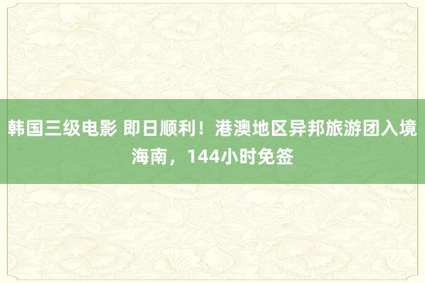 韩国三级电影 即日顺利！港澳地区异邦旅游团入境海南，144小时免签