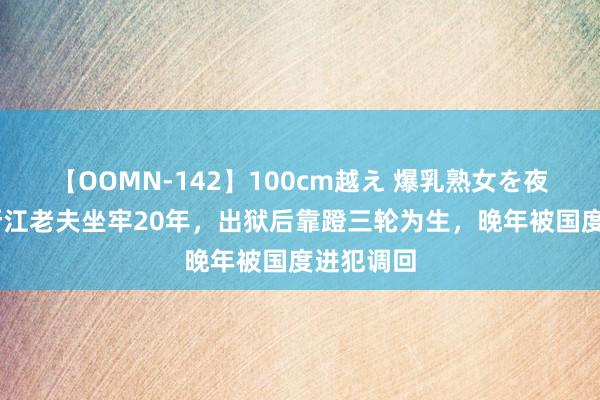 【OOMN-142】100cm越え 爆乳熟女を夜這う！ 浙江老夫坐牢20年，出狱后靠蹬三轮为生，晚年被国度进犯调回