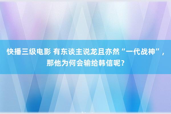 快播三级电影 有东谈主说龙且亦然“一代战神”，那他为何会输给韩信呢？