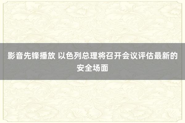 影音先锋播放 以色列总理将召开会议评估最新的安全场面