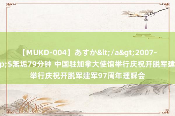 【MUKD-004】あすか</a>2007-09-13無垢&$無垢79分钟 中国驻加拿大使馆举行庆祝开脱军建军97周年理睬会