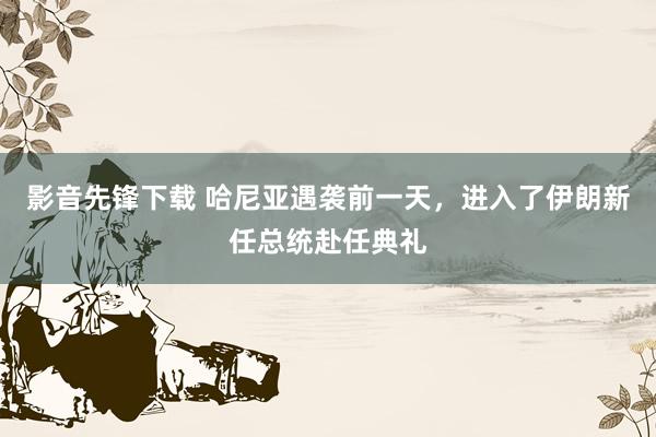 影音先锋下载 哈尼亚遇袭前一天，进入了伊朗新任总统赴任典礼