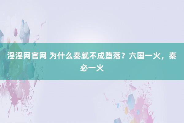 淫淫网官网 为什么秦就不成堕落？六国一火，秦必一火