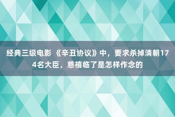 经典三级电影 《辛丑协议》中，要求杀掉清朝174名大臣，慈禧临了是怎样作念的