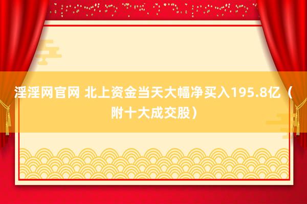 淫淫网官网 北上资金当天大幅净买入195.8亿（附十大成交股）