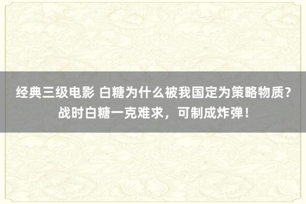 经典三级电影 白糖为什么被我国定为策略物质？战时白糖一克难求，可制成炸弹！