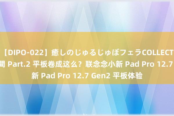 【DIPO-022】癒しのじゅるじゅぽフェラCOLLECTION50連発4時間 Part.2 平板卷成这么？联念念小新 Pad Pro 12.7 Gen2 平板体验