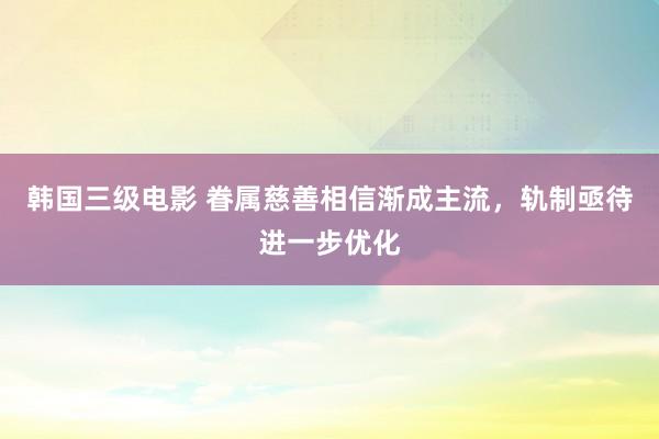 韩国三级电影 眷属慈善相信渐成主流，轨制亟待进一步优化